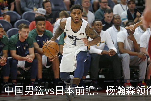 中国男篮vs日本前瞻：杨瀚森领衔三塔PK霍金森 剑指主场双杀日本