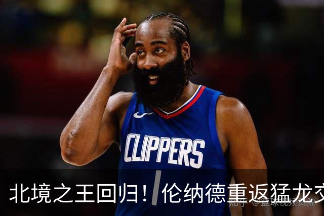 北境之王回归！伦纳德重返猛龙交易评级：猛龙C+ 快船A+
