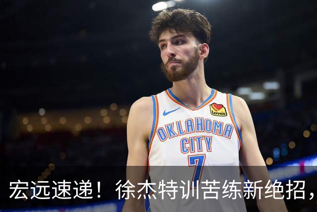 宏远速递！徐杰特训苦练新绝招，张文逸或续约，杜锋缺席夏训
