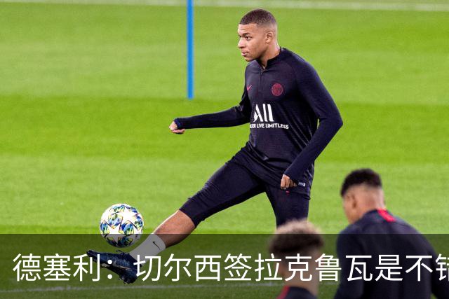 德塞利：切尔西签拉克鲁瓦是不错的交易，但他们还需要领袖