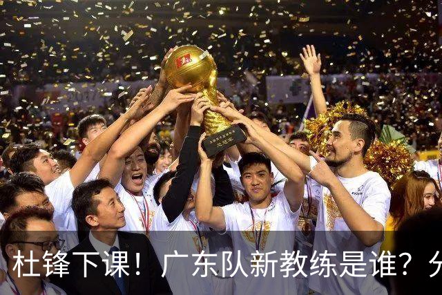 杜锋下课！广东队新教练是谁？分析3选1
